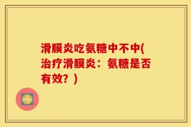 滑膜炎吃氨糖中不中(治疗滑膜炎：氨糖是否有效？)