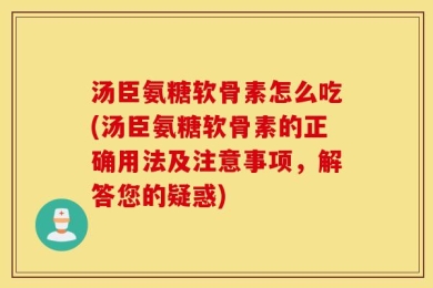 汤臣氨糖软骨素怎么吃(汤臣氨糖软骨素的正确用法及注意事项，解答您的疑惑)