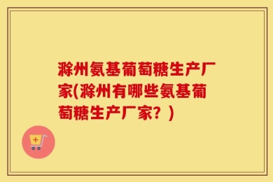 滁州氨基葡萄糖生产厂家(滁州有哪些氨基葡萄糖生产厂家？)