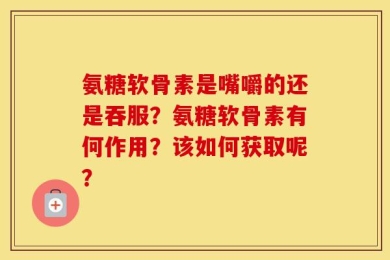 氨糖软骨素是嘴嚼的还是吞服？氨糖软骨素有何作用？该如何获取呢？