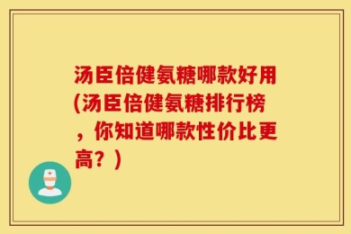 汤臣倍健氨糖哪款好用(汤臣倍健氨糖排行榜，你知道哪款性价比更高？)