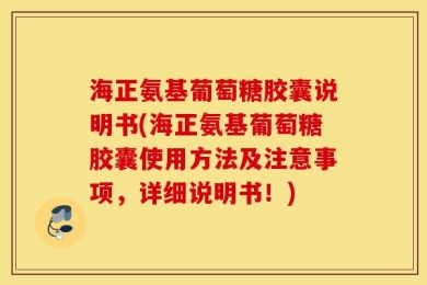 海正氨基葡萄糖胶囊说明书(海正氨基葡萄糖胶囊使用方法及注意事项，详细说明书！)