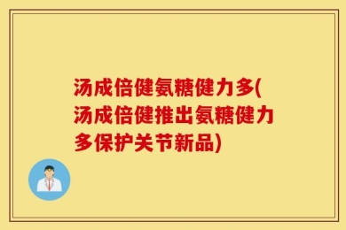 汤成倍健氨糖健力多(汤成倍健推出氨糖健力多保护关节新品)