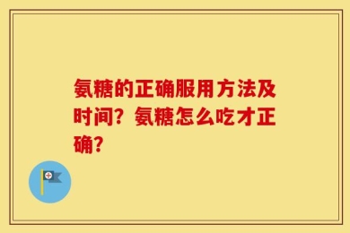 氨糖的正确服用方法及时间？氨糖怎么吃才正确？