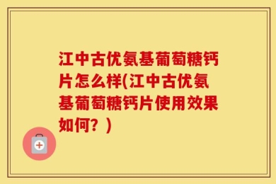 江中古优氨基葡萄糖钙片怎么样(江中古优氨基葡萄糖钙片使用效果如何？)