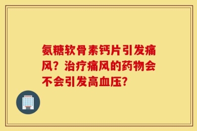 氨糖软骨素钙片引发痛风？治疗痛风的药物会不会引发高血压？