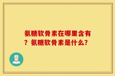 氨糖软骨素在哪里含有？氨糖软骨素是什么？