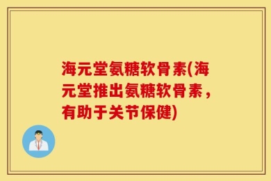 海元堂氨糖软骨素(海元堂推出氨糖软骨素，有助于关节保健)