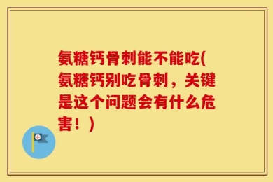 氨糖钙骨刺能不能吃(氨糖钙别吃骨刺，关键是这个问题会有什么危害！)