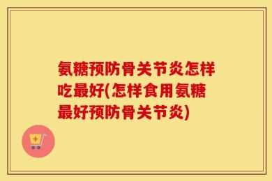 氨糖预防骨关节炎怎样吃最好(怎样食用氨糖最好预防骨关节炎)