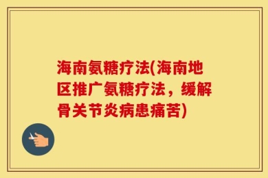 海南氨糖疗法(海南地区推广氨糖疗法，缓解骨关节炎病患痛苦)