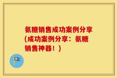 氨糖销售成功案例分享(成功案例分享：氨糖销售神器！)