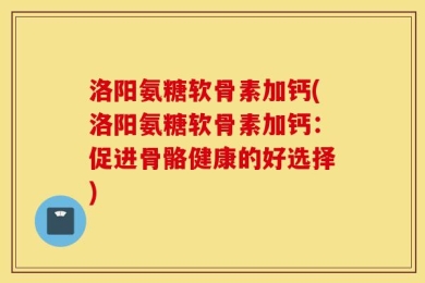 洛阳氨糖软骨素加钙(洛阳氨糖软骨素加钙：促进骨骼健康的好选择)