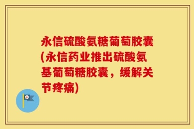 永信硫酸氨糖葡萄胶囊(永信药业推出硫酸氨基葡萄糖胶囊，缓解关节疼痛)