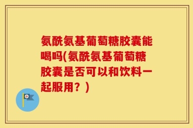 氨酰氨基葡萄糖胶囊能喝吗(氨酰氨基葡萄糖胶囊是否可以和饮料一起服用？)