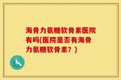 海骨力氨糖软骨素医院有吗(医院是否有海骨力氨糖软骨素？)