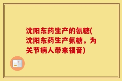 沈阳东药生产的氨糖(沈阳东药生产氨糖，为关节病人带来福音)