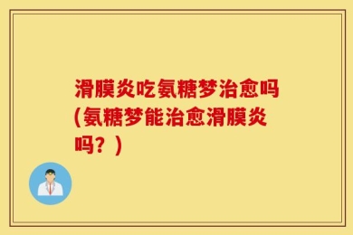 滑膜炎吃氨糖梦治愈吗(氨糖梦能治愈滑膜炎吗？)
