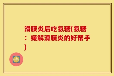 滑膜炎后吃氨糖(氨糖：缓解滑膜炎的好帮手)