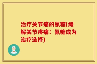 治疗关节痛的氨糖(缓解关节疼痛：氨糖成为治疗选择)