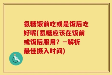 氨糖饭前吃或是饭后吃好呢(氨糖应该在饭前或饭后服用？--解析最佳摄入时间)