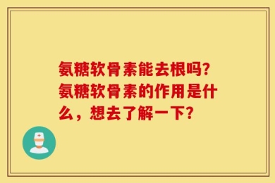 氨糖软骨素能去根吗？氨糖软骨素的作用是什么，想去了解一下？