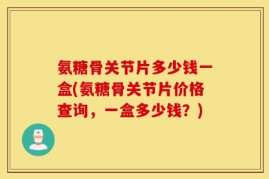 氨糖骨关节片多少钱一盒(氨糖骨关节片价格查询，一盒多少钱？)