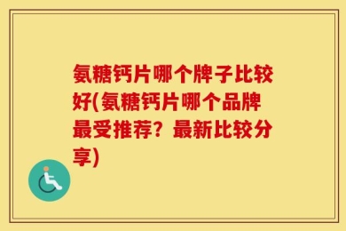 氨糖钙片哪个牌子比较好(氨糖钙片哪个品牌最受推荐？最新比较分享)