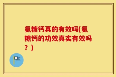 氨糖钙真的有效吗(氨糖钙的功效真实有效吗？)