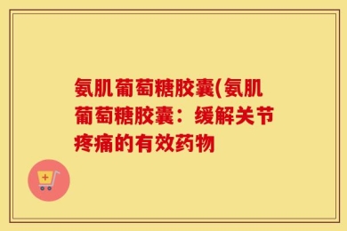 氨肌葡萄糖胶囊(氨肌葡萄糖胶囊：缓解关节疼痛的有效药物