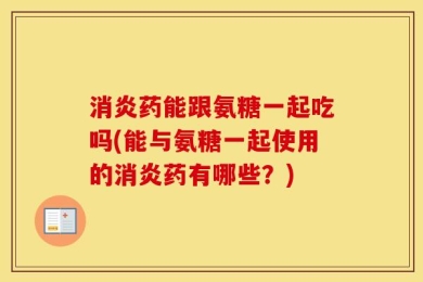 消炎药能跟氨糖一起吃吗(能与氨糖一起使用的消炎药有哪些？)