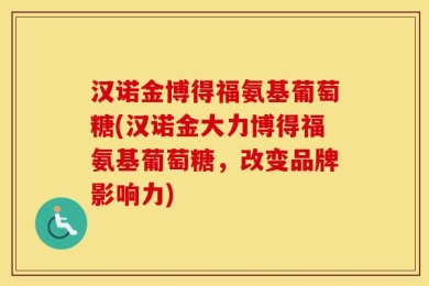 汉诺金博得福氨基葡萄糖(汉诺金大力博得福氨基葡萄糖，改变品牌影响力)