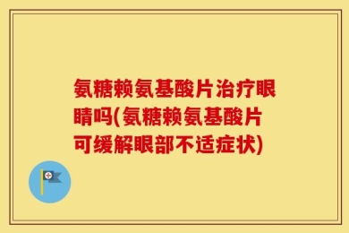 氨糖赖氨基酸片治疗眼睛吗(氨糖赖氨基酸片可缓解眼部不适症状)