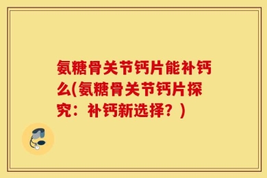 氨糖骨关节钙片能补钙么(氨糖骨关节钙片探究：补钙新选择？)