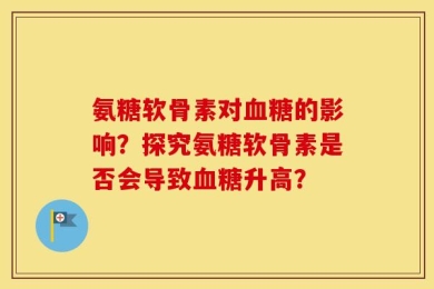氨糖软骨素对血糖的影响？探究氨糖软骨素是否会导致血糖升高？