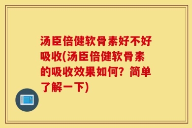 汤臣倍健软骨素好不好吸收(汤臣倍健软骨素的吸收效果如何？简单了解一下)