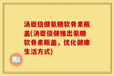 汤臣倍健氨糖软骨素瓶盖(汤臣倍健推出氨糖软骨素瓶盖，优化健康生活方式)