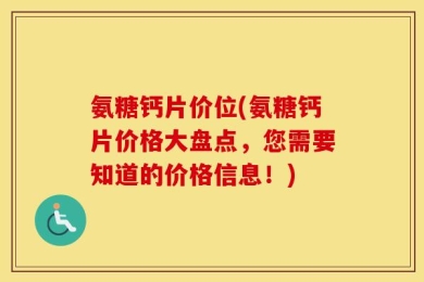 氨糖钙片价位(氨糖钙片价格大盘点，您需要知道的价格信息！)