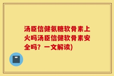 汤臣信健氨糖软骨素上火吗汤臣信健软骨素安全吗？一文解读)