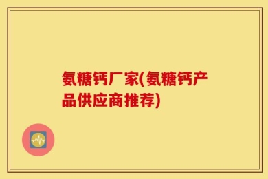 氨糖钙厂家(氨糖钙产品供应商推荐)