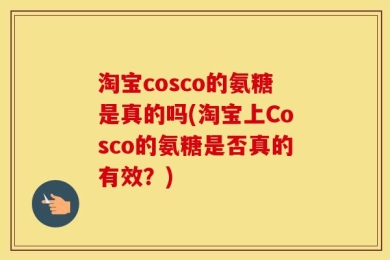 淘宝cosco的氨糖是真的吗(淘宝上Cosco的氨糖是否真的有效？)