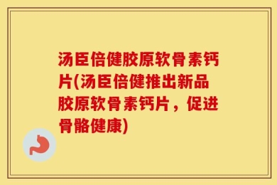 汤臣倍健胶原软骨素钙片(汤臣倍健推出新品胶原软骨素钙片，促进骨骼健康)