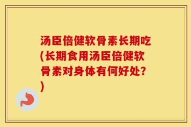 汤臣倍健软骨素长期吃(长期食用汤臣倍健软骨素对身体有何好处？)