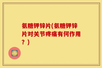 氨糖钾锌片(氨糖钾锌片对关节疼痛有何作用？)