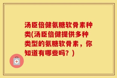 汤臣倍健氨糖软骨素种类(汤臣倍健提供多种类型的氨糖软骨素，你知道有哪些吗？)
