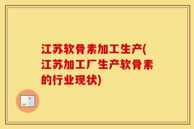 江苏软骨素加工生产(江苏加工厂生产软骨素的行业现状)