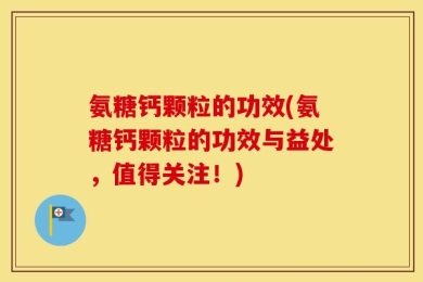 氨糖钙颗粒的功效(氨糖钙颗粒的功效与益处，值得关注！)