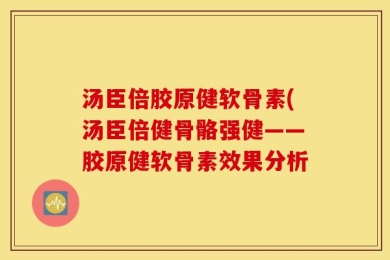 汤臣倍胶原健软骨素(汤臣倍健骨骼强健——胶原健软骨素效果分析