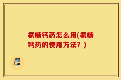 氨糖钙药怎么用(氨糖钙药的使用方法？)