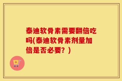 泰迪软骨素需要翻倍吃吗(泰迪软骨素剂量加倍是否必要？)